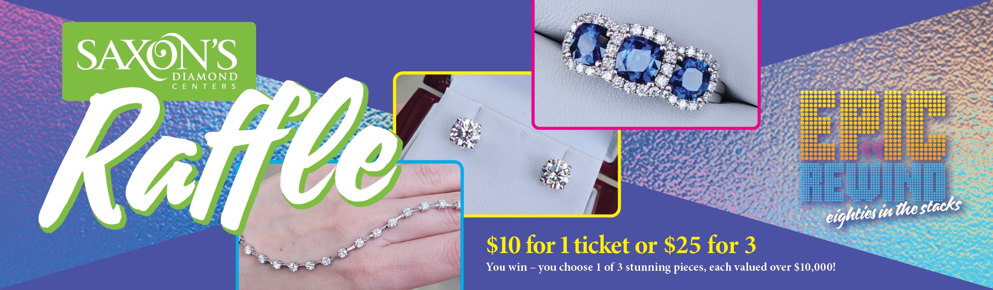Banner promoting a Saxons Diamond Centers raffle. Large text reads Raffle with the Saxons Diamond Centers logo above it. Three jewelry pieces are shown: a diamond bracelet on a hand, a pair of diamond stud earrings in a box, and a ring with three large blue gemstones surrounded by diamonds. On the right, a colorful retro-style logo reads EPIC REWIND eighties in the stacks. Text at the bottom says $10 for 1 ticket or $25 for 3. You win – you choose 1 of 3 stunning pieces, each valued over $10,000.